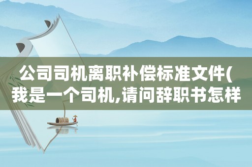 公司司機(jī)離職補(bǔ)償標(biāo)準(zhǔn)文件(我是一個(gè)司機(jī),請問辭職書怎樣寫)