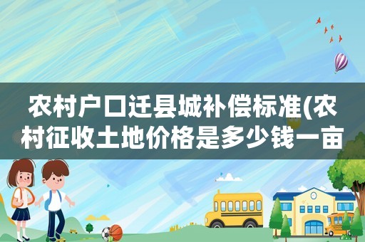 農(nóng)村戶口遷縣城補償標準(農(nóng)村征收土地價格是多少錢一畝？房屋地上物補償怎樣算？)