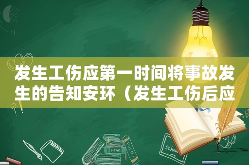 發生工傷應第一時間將事故發生的告知安環（發生工傷后應第一時間）