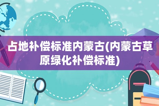 占地補償標準內蒙古(內蒙古草原綠化補償標準)