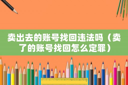 賣出去的賬號找回違法嗎（賣了的賬號找回怎么定罪）