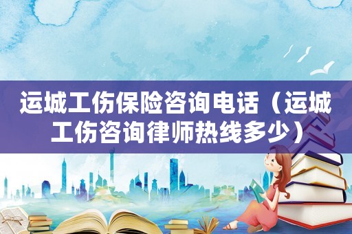 運城工傷保險咨詢電話（運城工傷咨詢律師熱線多少）