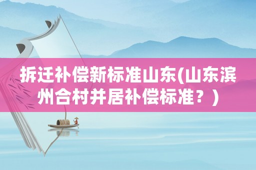 拆遷補償新標準山東(山東濱州合村并居補償標準？)