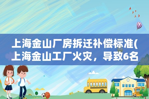 上海金山廠房拆遷補(bǔ)償標(biāo)準(zhǔn)(上海金山工廠火災(zāi)，導(dǎo)致6名員工2名消防員遇難，這怎么引起的)