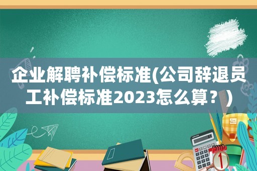 企業解聘補償標準(公司辭退員工補償標準2023怎么算？)