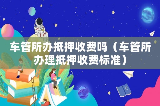 車管所辦抵押收費嗎（車管所辦理抵押收費標準）