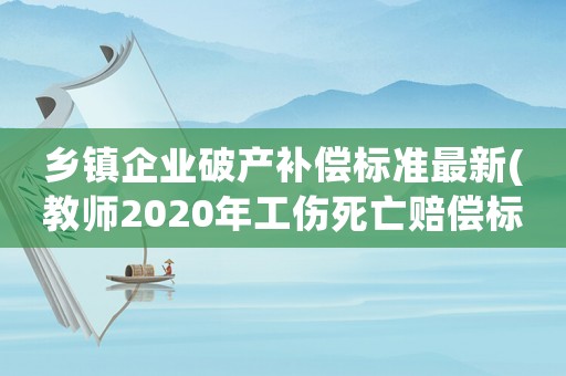 鄉鎮企業破產補償標準最新(教師2020年工傷死亡賠償標準？)