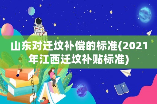 山東對遷墳補償的標準(2021年江西遷墳補貼標準)