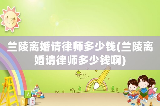 蘭陵離婚請律師多少錢(蘭陵離婚請律師多少錢啊)