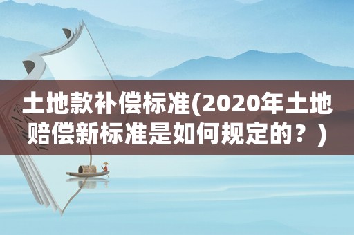 土地款補償標準(2020年土地賠償新標準是如何規定的？)