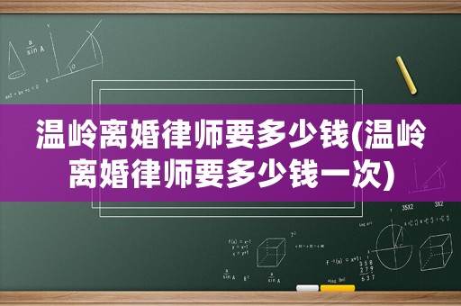 溫嶺離婚律師要多少錢(溫嶺離婚律師要多少錢一次)