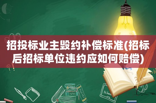招投標業主毀約補償標準(招標后招標單位違約應如何賠償)