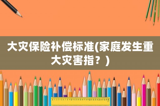 大災保險補償標準(家庭發生重大災害指？)