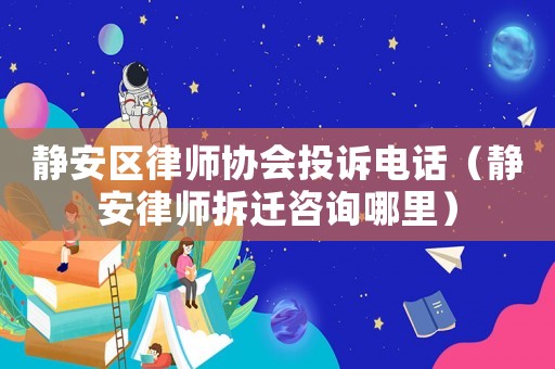 靜安區(qū)律師協(xié)會(huì)投訴電話（靜安律師拆遷咨詢哪里）