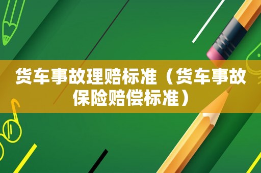 貨車事故理賠標準（貨車事故保險賠償標準）