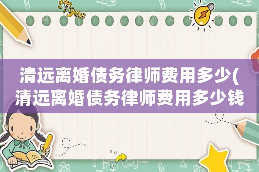 清遠離婚債務律師費用多少(清遠離婚債務律師費用多少錢)