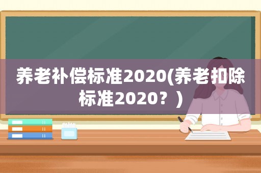 養老補償標準2020(養老扣除標準2020？)