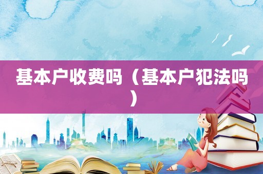 基本戶收費嗎（基本戶犯法嗎）