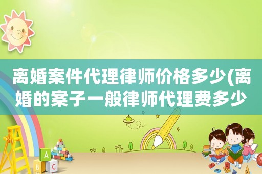 離婚案件代理律師價格多少(離婚的案子一般律師代理費多少錢)