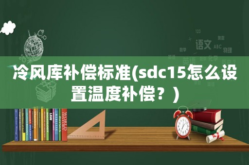 冷風(fēng)庫(kù)補(bǔ)償標(biāo)準(zhǔn)(sdc15怎么設(shè)置溫度補(bǔ)償？)