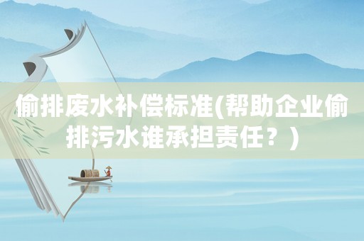 偷排廢水補償標準(幫助企業(yè)偷排污水誰承擔責任？)