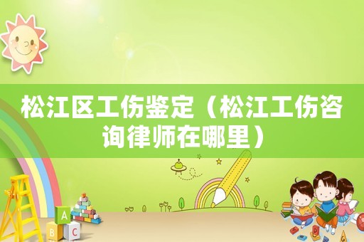 松江區工傷鑒定（松江工傷咨詢律師在哪里）