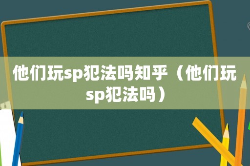 他們玩sp犯法嗎知乎（他們玩sp犯法嗎）