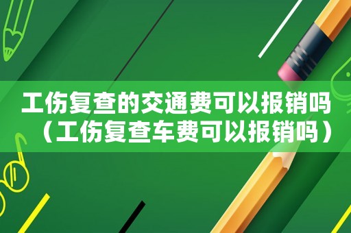 工傷復查的交通費可以報銷嗎（工傷復查車費可以報銷嗎）