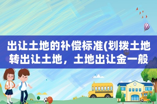 出讓土地的補償標準(劃撥土地轉出讓土地，土地出讓金一般怎么計算？)