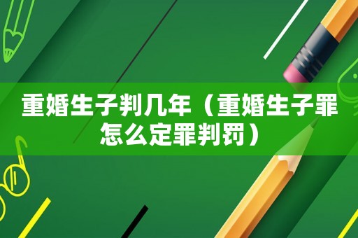 重婚生子判幾年（重婚生子罪怎么定罪判罰）