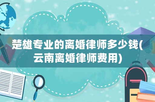 楚雄專業(yè)的離婚律師多少錢(云南離婚律師費(fèi)用)