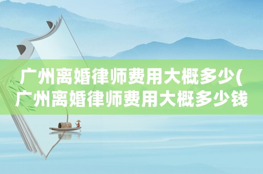 廣州離婚律師費(fèi)用大概多少(廣州離婚律師費(fèi)用大概多少錢)