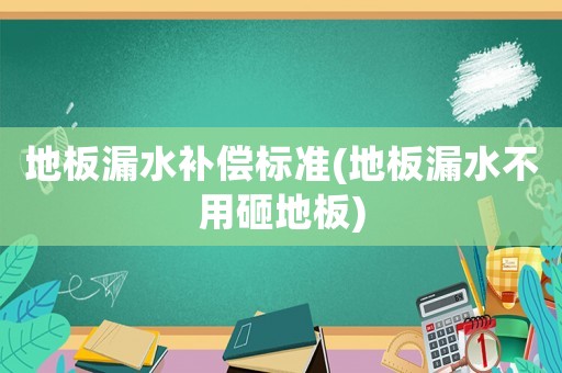 地板漏水補償標準(地板漏水不用砸地板)