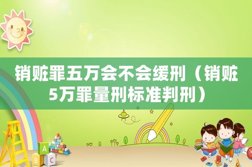 銷贓罪五萬會不會緩刑（銷贓5萬罪量刑標準判刑）