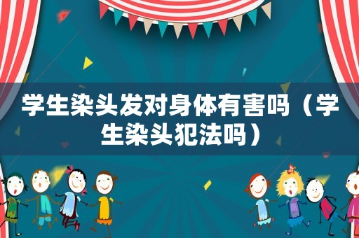 學生染頭發對身體有害嗎（學生染頭犯法嗎）