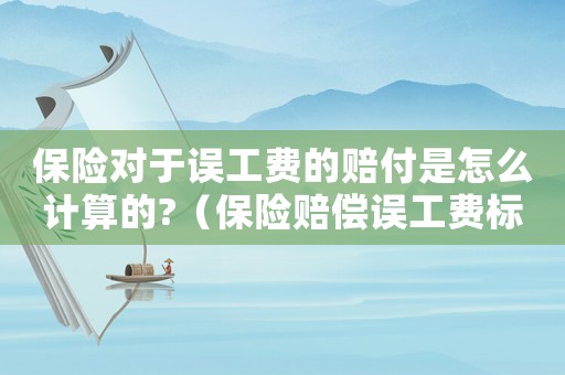 保險對于誤工費的賠付是怎么計算的?（保險賠償誤工費標準）