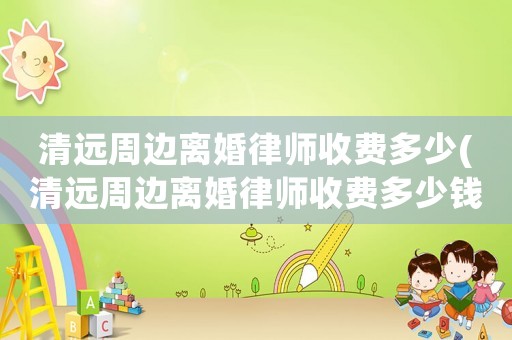 清遠周邊離婚律師收費多少(清遠周邊離婚律師收費多少錢一個月)