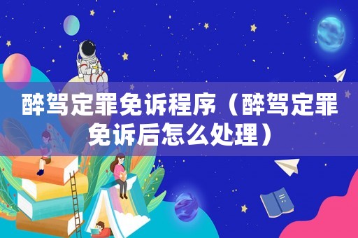 醉駕定罪免訴程序（醉駕定罪免訴后怎么處理）