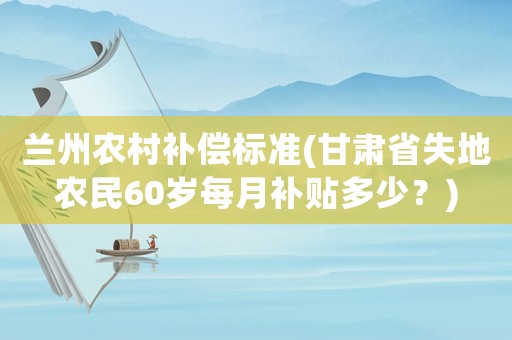 蘭州農村補償標準(甘肅省失地農民60歲每月補貼多少？)