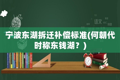 寧波東湖拆遷補(bǔ)償標(biāo)準(zhǔn)(何朝代時(shí)稱東錢湖？)
