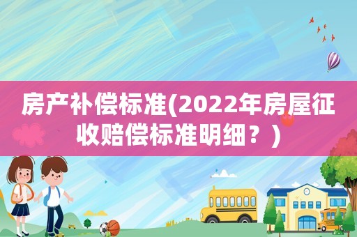 房產補償標準(2022年房屋征收賠償標準明細？)