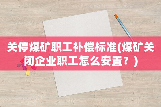 關停煤礦職工補償標準(煤礦關閉企業職工怎么安置？)