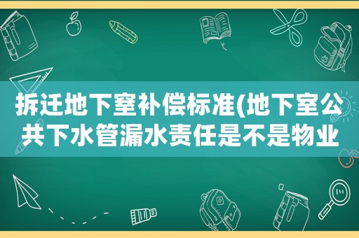 拆遷地下窒補償標準(地下室公共下水管漏水責任是不是物業的？)