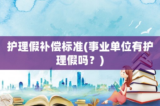 護理假補償標準(事業單位有護理假嗎？)