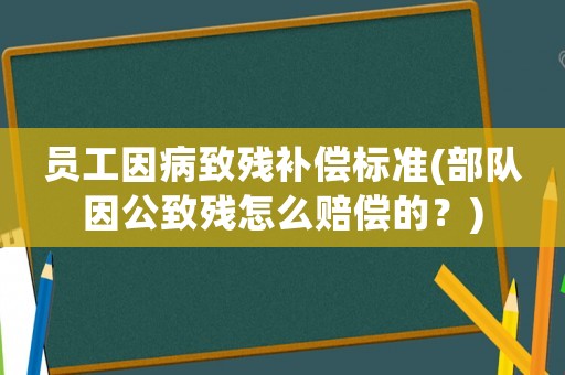 員工因病致殘補償標準(部隊因公致殘怎么賠償的？)