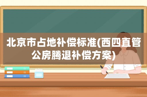 北京市占地補償標(biāo)準(zhǔn)(西四直管公房騰退補償方案)