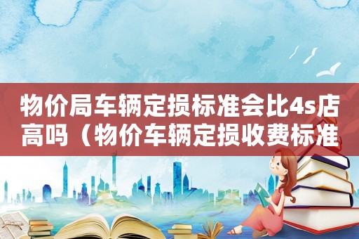 物價局車輛定損標準會比4s店高嗎（物價車輛定損收費標準）