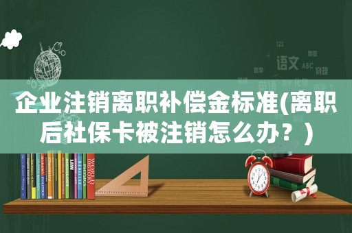 企業注銷離職補償金標準(離職后社保卡被注銷怎么辦？)