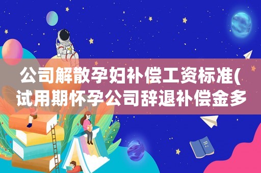 公司解散孕婦補償工資標準(試用期懷孕公司辭退補償金多少？)