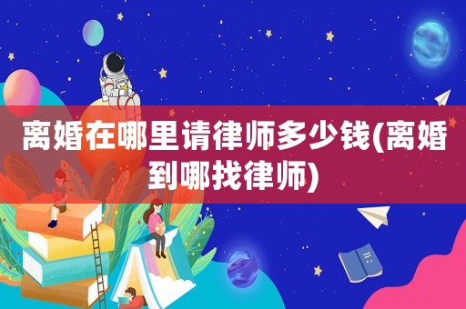 離婚在哪里請律師多少錢(離婚到哪找律師)